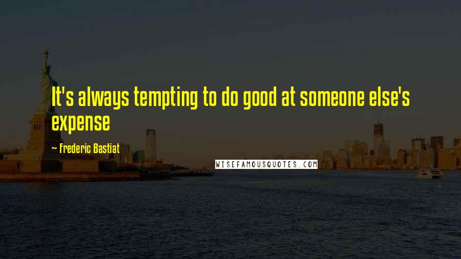 Frederic Bastiat Quotes: It's always tempting to do good at someone else's expense