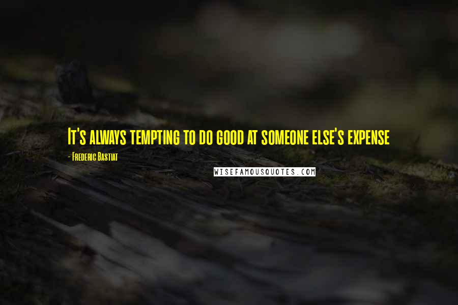 Frederic Bastiat Quotes: It's always tempting to do good at someone else's expense