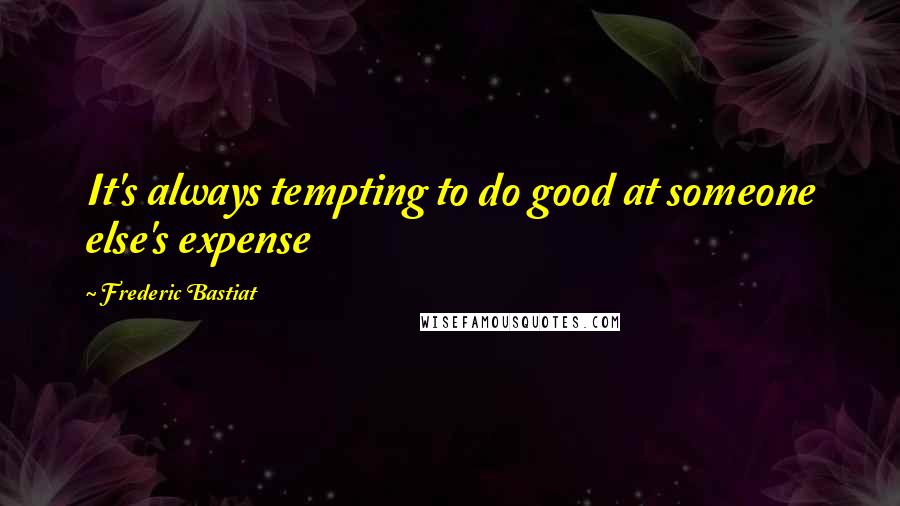 Frederic Bastiat Quotes: It's always tempting to do good at someone else's expense