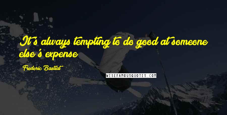 Frederic Bastiat Quotes: It's always tempting to do good at someone else's expense