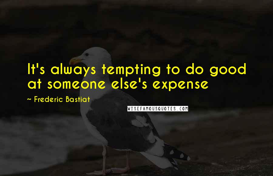 Frederic Bastiat Quotes: It's always tempting to do good at someone else's expense