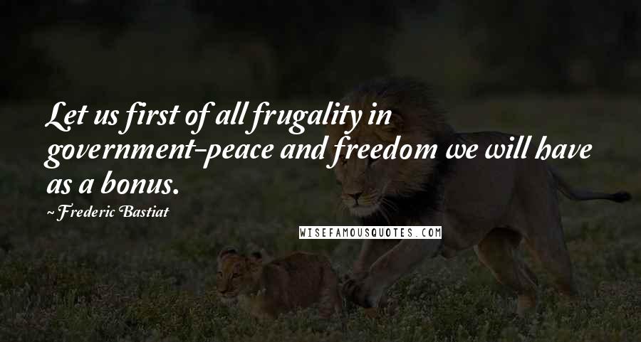 Frederic Bastiat Quotes: Let us first of all frugality in government-peace and freedom we will have as a bonus.