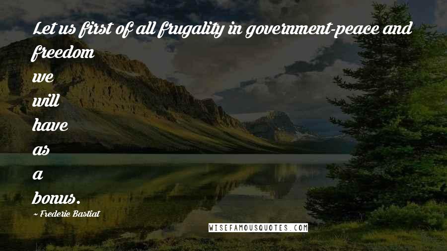 Frederic Bastiat Quotes: Let us first of all frugality in government-peace and freedom we will have as a bonus.