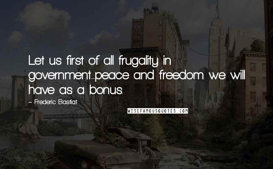 Frederic Bastiat Quotes: Let us first of all frugality in government-peace and freedom we will have as a bonus.