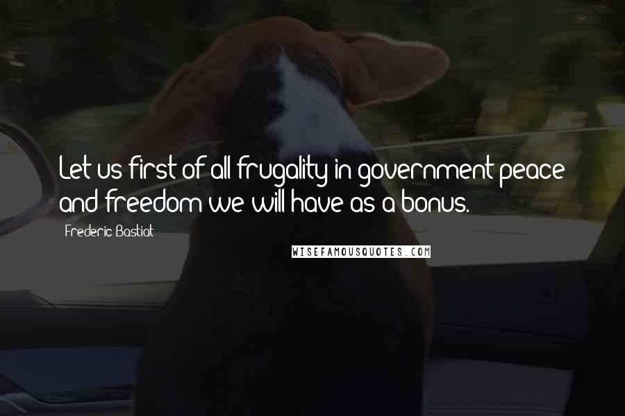 Frederic Bastiat Quotes: Let us first of all frugality in government-peace and freedom we will have as a bonus.