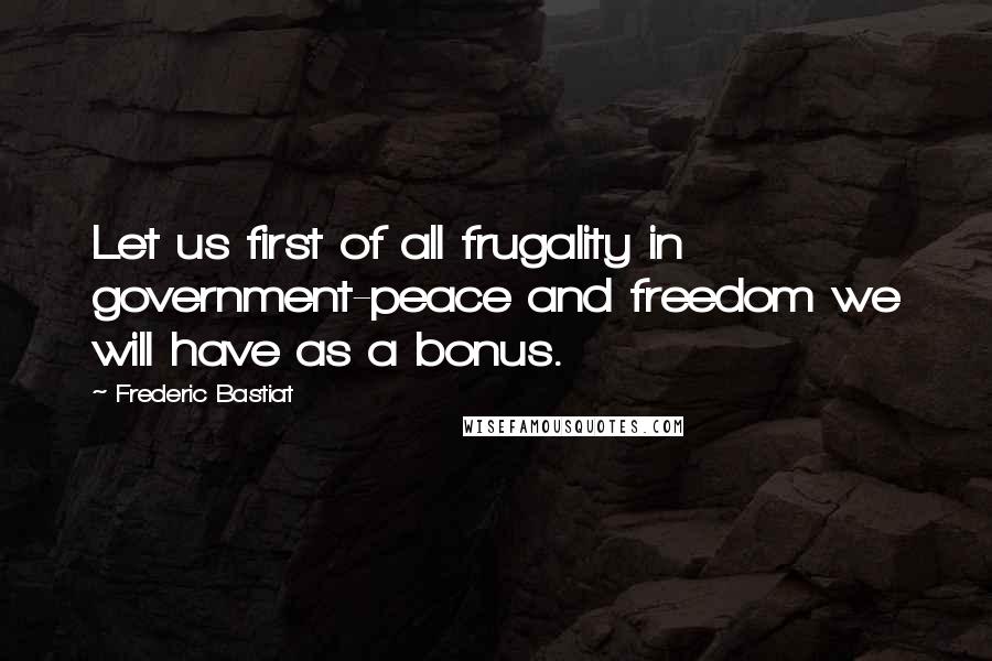 Frederic Bastiat Quotes: Let us first of all frugality in government-peace and freedom we will have as a bonus.