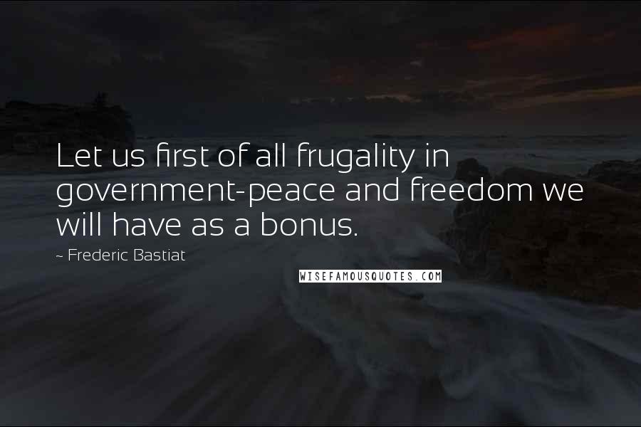 Frederic Bastiat Quotes: Let us first of all frugality in government-peace and freedom we will have as a bonus.