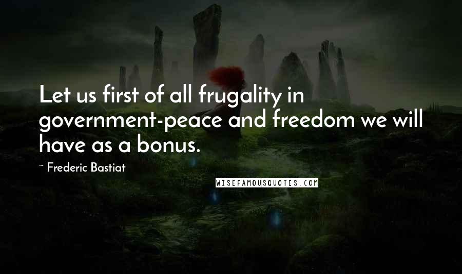 Frederic Bastiat Quotes: Let us first of all frugality in government-peace and freedom we will have as a bonus.