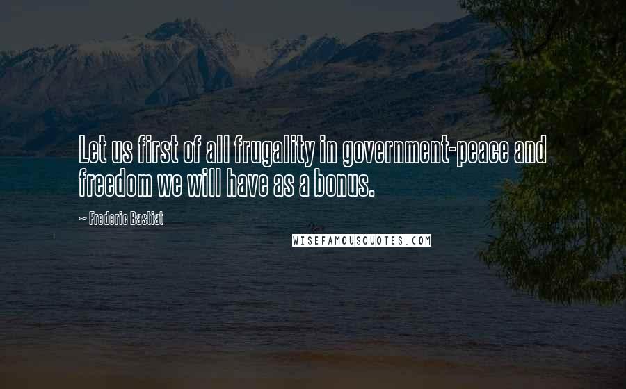 Frederic Bastiat Quotes: Let us first of all frugality in government-peace and freedom we will have as a bonus.