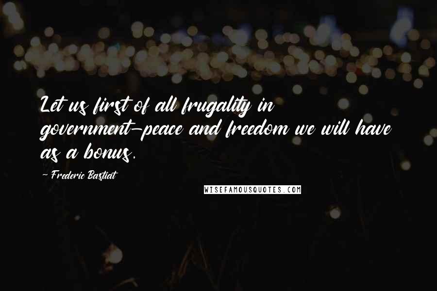 Frederic Bastiat Quotes: Let us first of all frugality in government-peace and freedom we will have as a bonus.