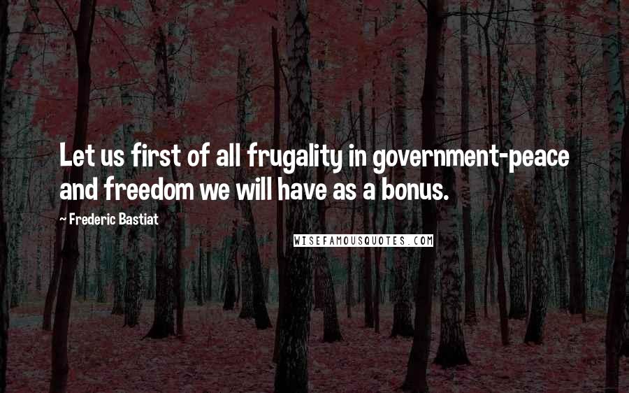 Frederic Bastiat Quotes: Let us first of all frugality in government-peace and freedom we will have as a bonus.