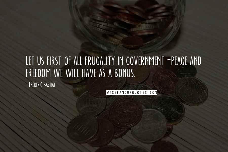 Frederic Bastiat Quotes: Let us first of all frugality in government-peace and freedom we will have as a bonus.