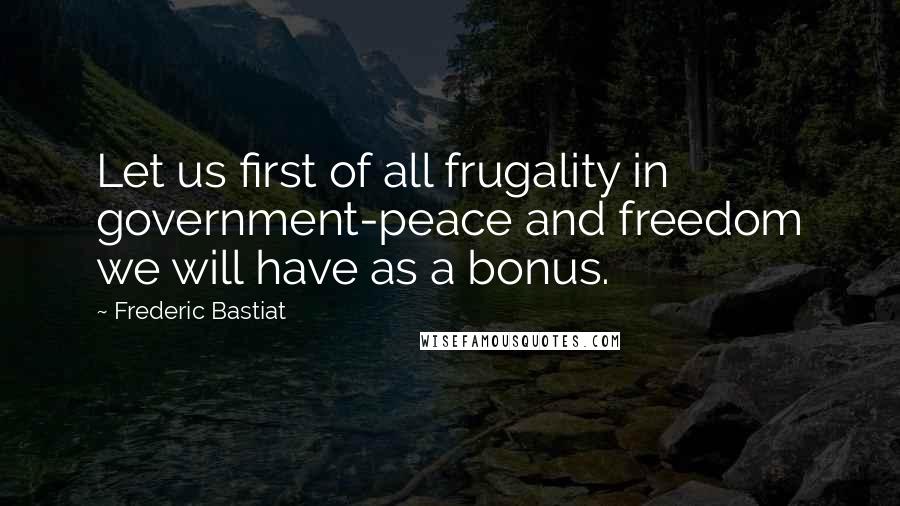 Frederic Bastiat Quotes: Let us first of all frugality in government-peace and freedom we will have as a bonus.