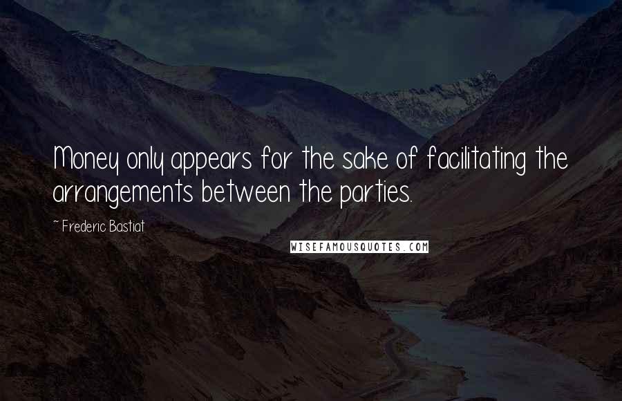 Frederic Bastiat Quotes: Money only appears for the sake of facilitating the arrangements between the parties.