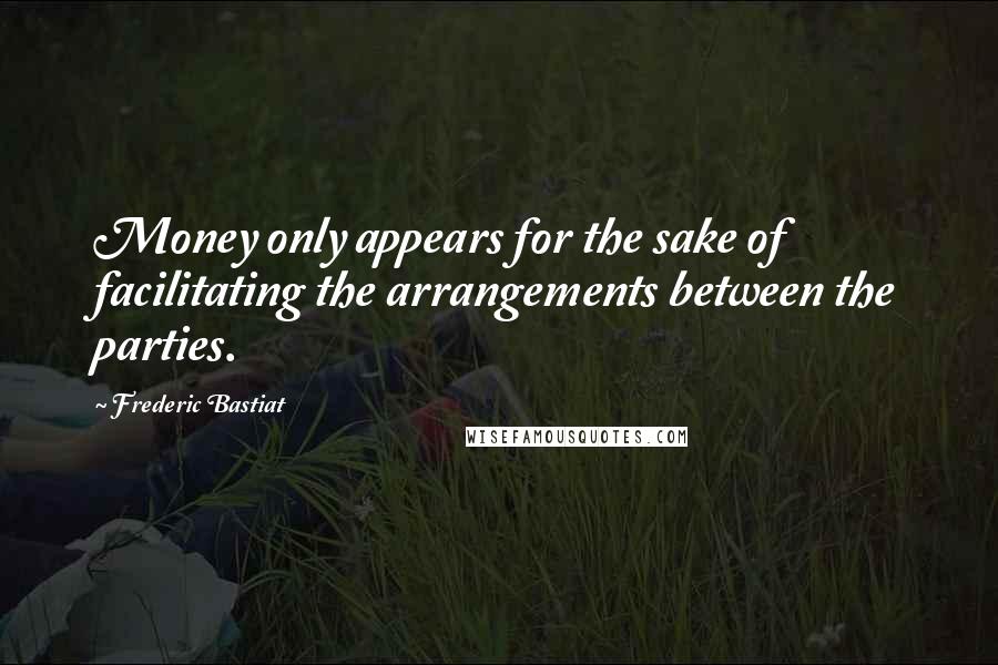 Frederic Bastiat Quotes: Money only appears for the sake of facilitating the arrangements between the parties.