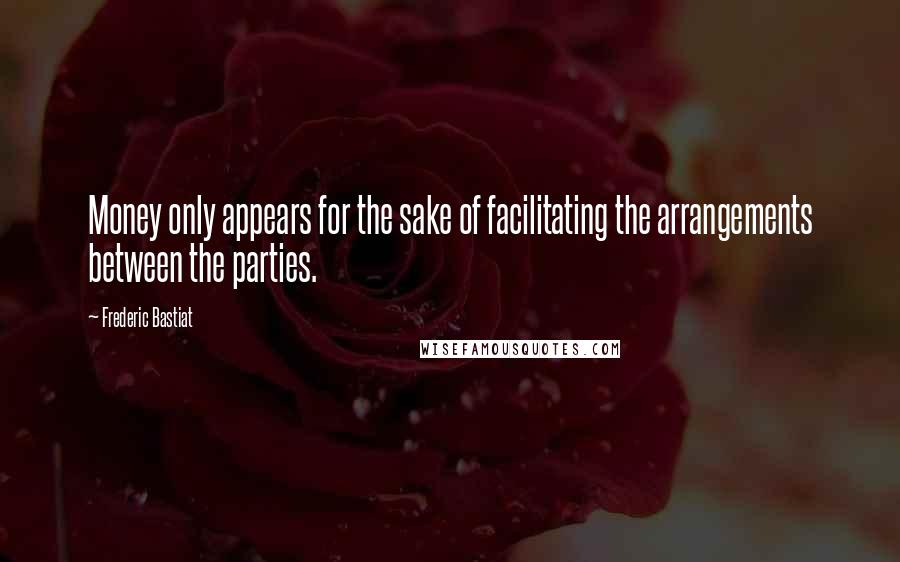 Frederic Bastiat Quotes: Money only appears for the sake of facilitating the arrangements between the parties.