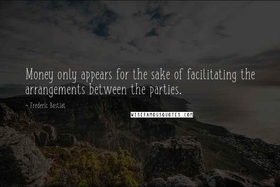 Frederic Bastiat Quotes: Money only appears for the sake of facilitating the arrangements between the parties.