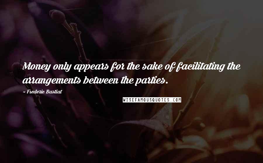 Frederic Bastiat Quotes: Money only appears for the sake of facilitating the arrangements between the parties.