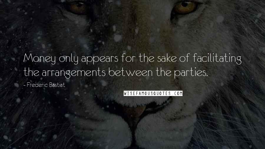 Frederic Bastiat Quotes: Money only appears for the sake of facilitating the arrangements between the parties.