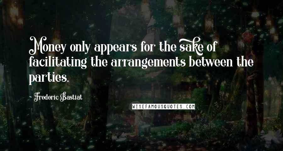 Frederic Bastiat Quotes: Money only appears for the sake of facilitating the arrangements between the parties.