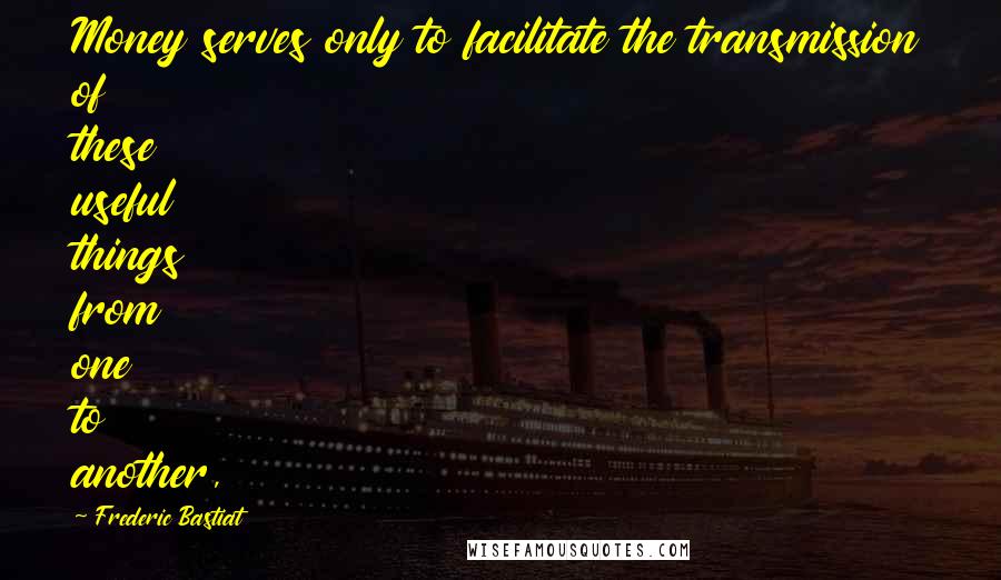 Frederic Bastiat Quotes: Money serves only to facilitate the transmission of these useful things from one to another,
