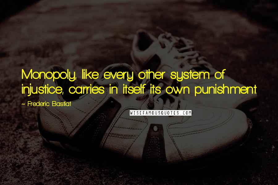 Frederic Bastiat Quotes: Monopoly, like every other system of injustice, carries in itself its own punishment.