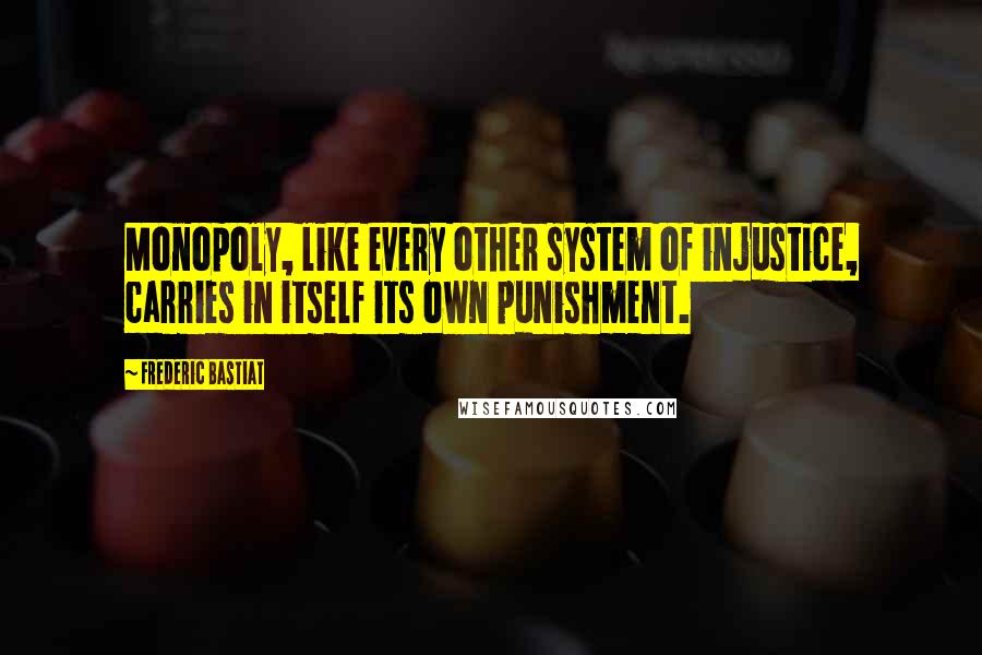 Frederic Bastiat Quotes: Monopoly, like every other system of injustice, carries in itself its own punishment.