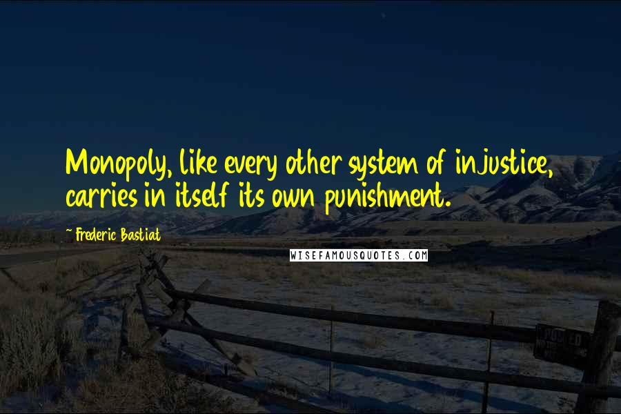 Frederic Bastiat Quotes: Monopoly, like every other system of injustice, carries in itself its own punishment.