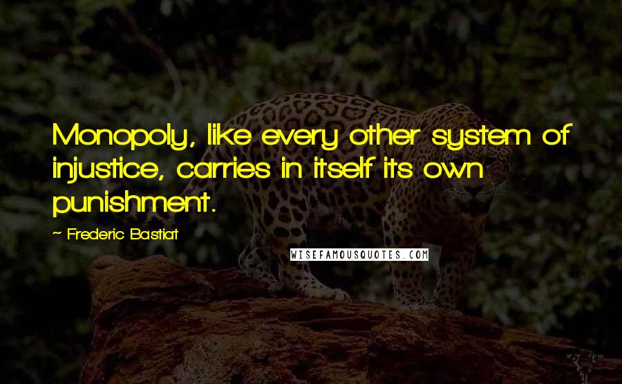 Frederic Bastiat Quotes: Monopoly, like every other system of injustice, carries in itself its own punishment.