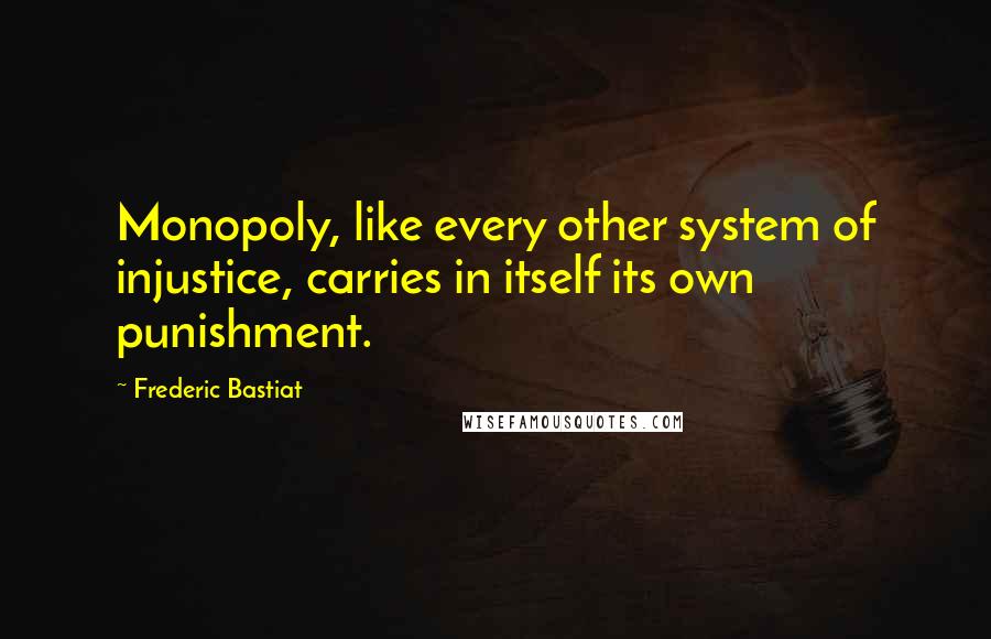 Frederic Bastiat Quotes: Monopoly, like every other system of injustice, carries in itself its own punishment.