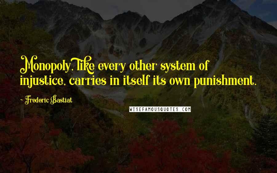 Frederic Bastiat Quotes: Monopoly, like every other system of injustice, carries in itself its own punishment.