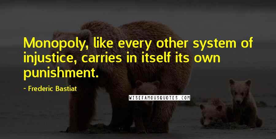 Frederic Bastiat Quotes: Monopoly, like every other system of injustice, carries in itself its own punishment.