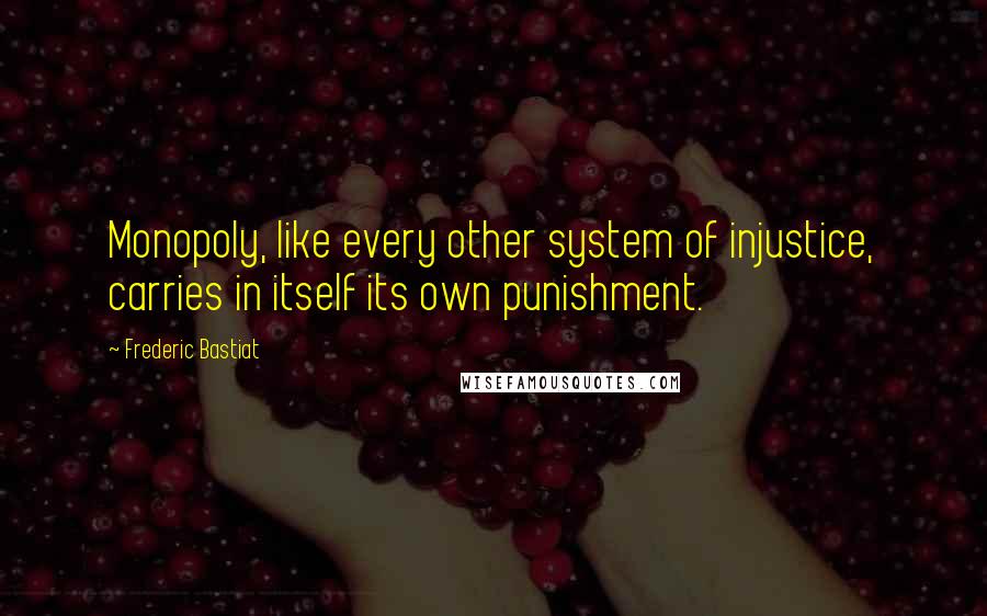 Frederic Bastiat Quotes: Monopoly, like every other system of injustice, carries in itself its own punishment.