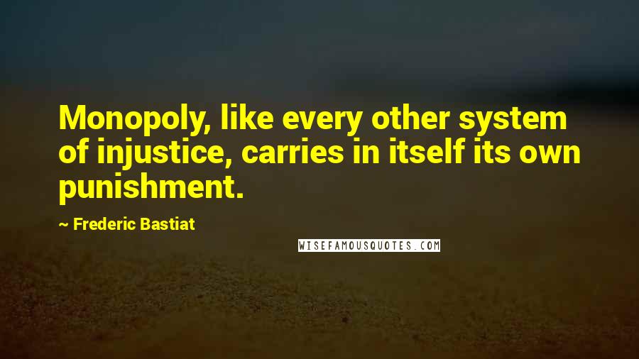 Frederic Bastiat Quotes: Monopoly, like every other system of injustice, carries in itself its own punishment.