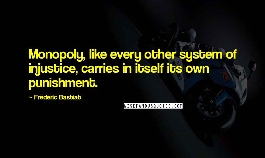 Frederic Bastiat Quotes: Monopoly, like every other system of injustice, carries in itself its own punishment.