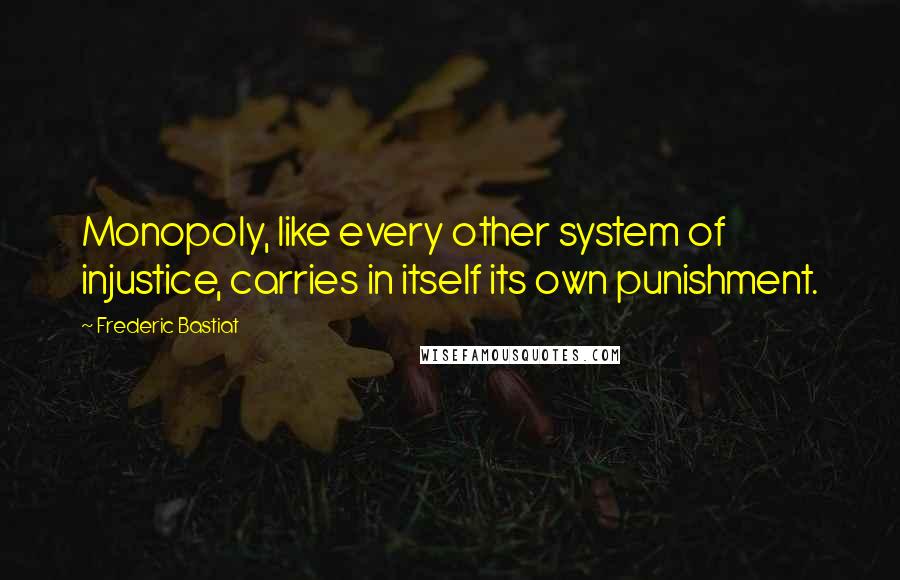 Frederic Bastiat Quotes: Monopoly, like every other system of injustice, carries in itself its own punishment.