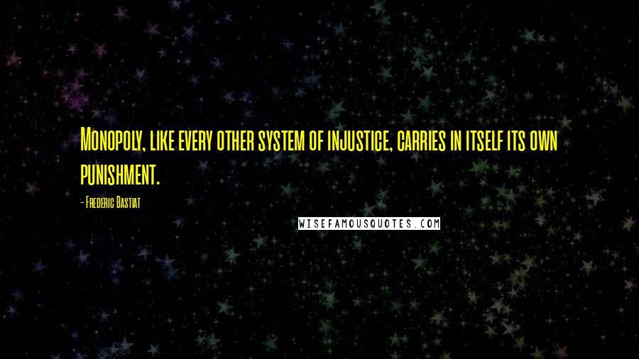 Frederic Bastiat Quotes: Monopoly, like every other system of injustice, carries in itself its own punishment.