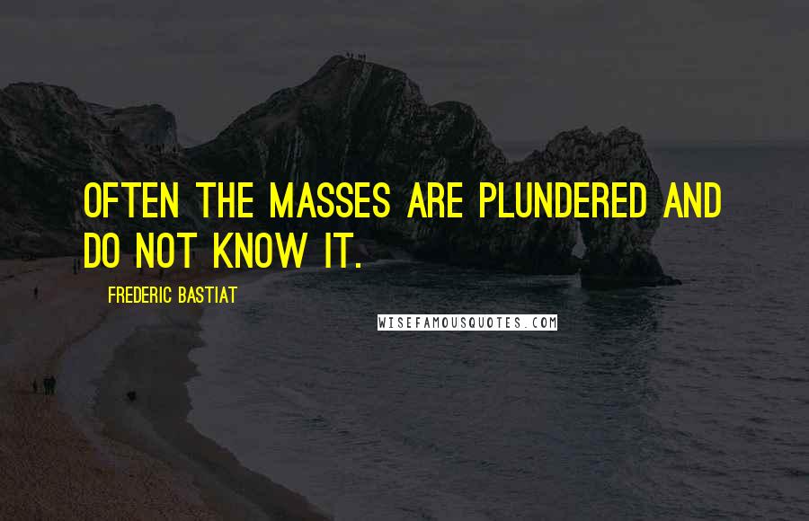 Frederic Bastiat Quotes: Often the masses are plundered and do not know it.