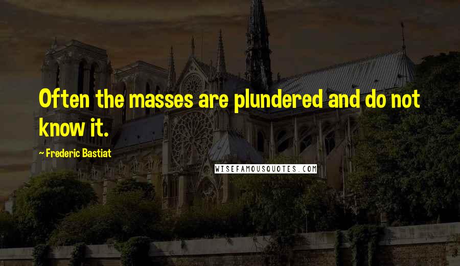 Frederic Bastiat Quotes: Often the masses are plundered and do not know it.