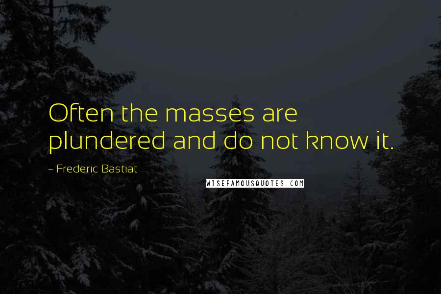 Frederic Bastiat Quotes: Often the masses are plundered and do not know it.