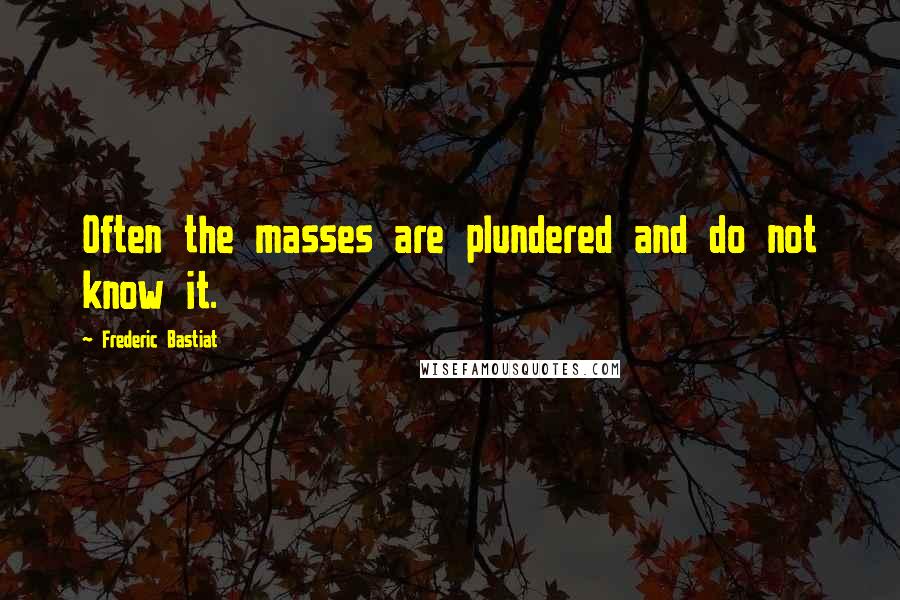 Frederic Bastiat Quotes: Often the masses are plundered and do not know it.