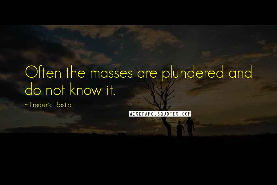 Frederic Bastiat Quotes: Often the masses are plundered and do not know it.
