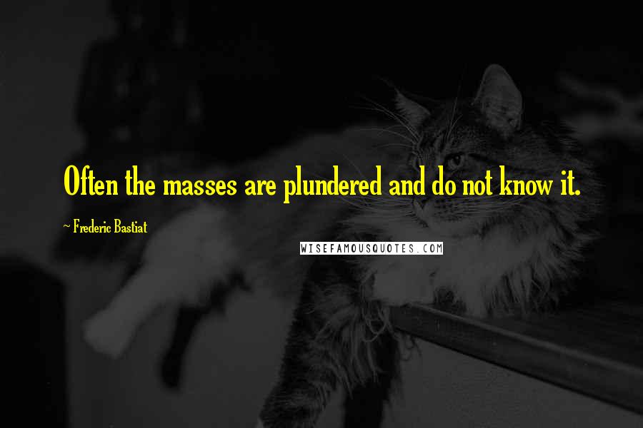 Frederic Bastiat Quotes: Often the masses are plundered and do not know it.