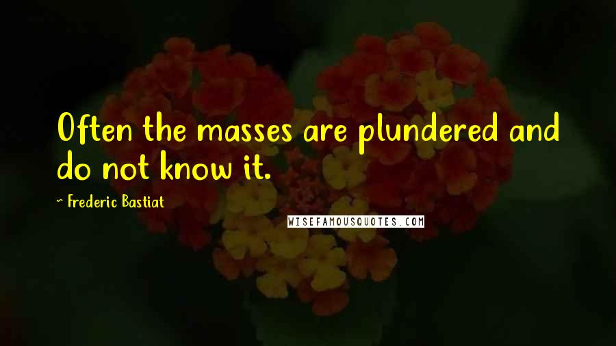 Frederic Bastiat Quotes: Often the masses are plundered and do not know it.