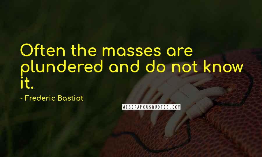 Frederic Bastiat Quotes: Often the masses are plundered and do not know it.