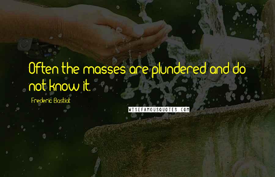 Frederic Bastiat Quotes: Often the masses are plundered and do not know it.