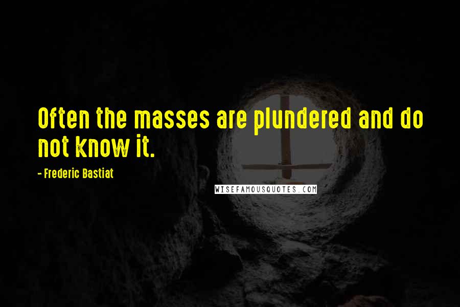 Frederic Bastiat Quotes: Often the masses are plundered and do not know it.