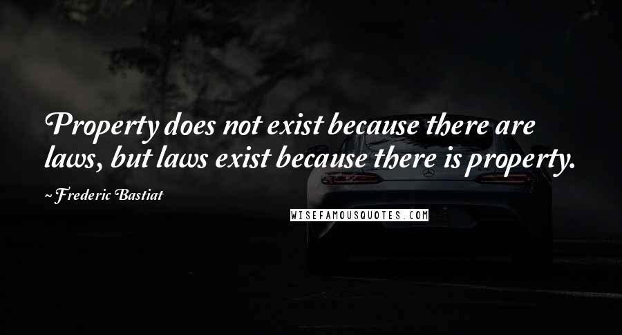 Frederic Bastiat Quotes: Property does not exist because there are laws, but laws exist because there is property.