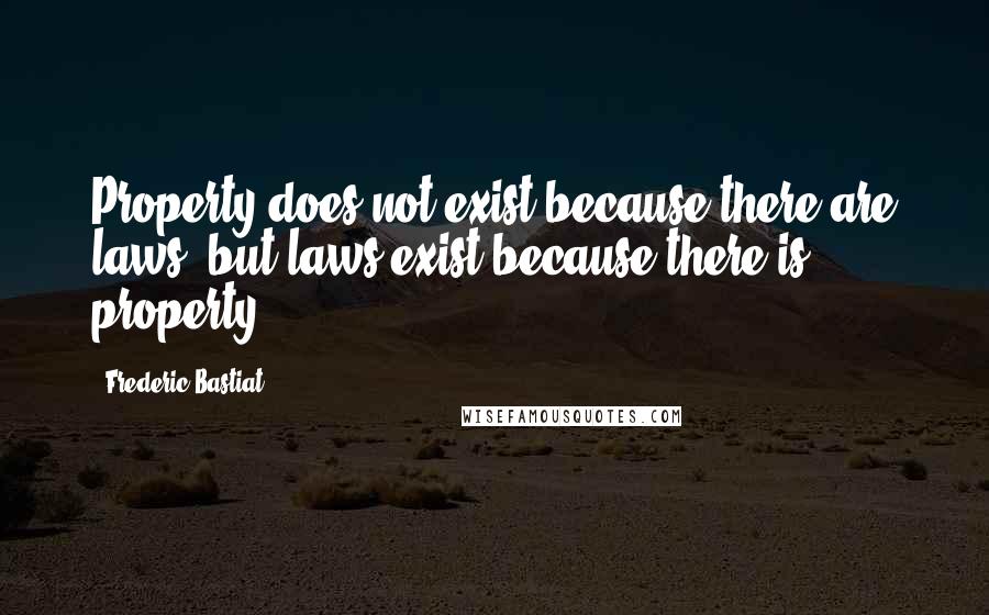 Frederic Bastiat Quotes: Property does not exist because there are laws, but laws exist because there is property.