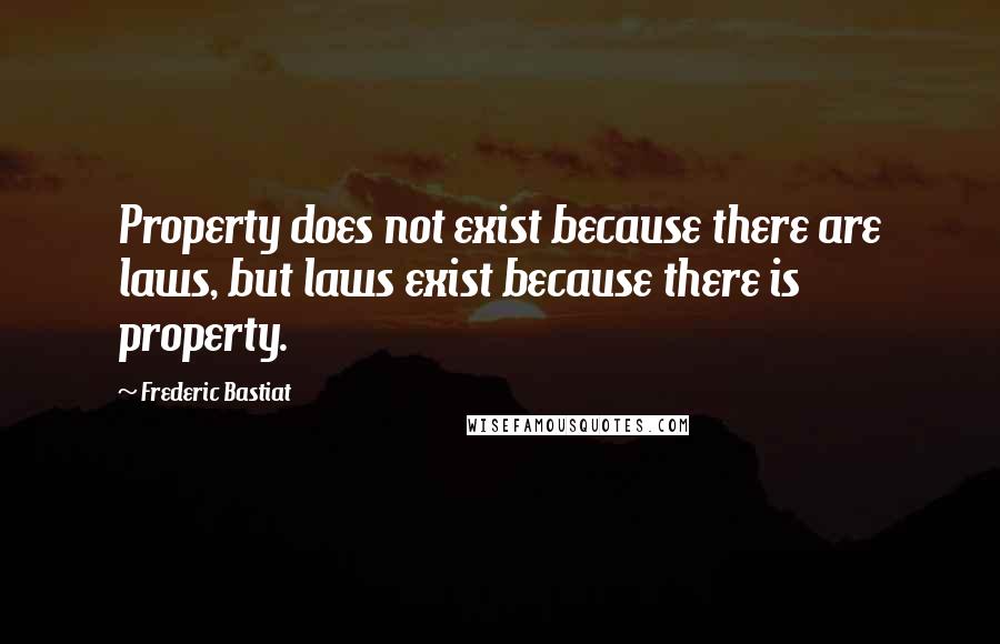 Frederic Bastiat Quotes: Property does not exist because there are laws, but laws exist because there is property.